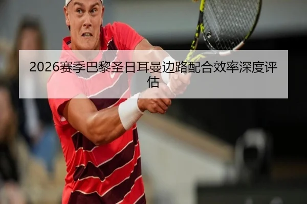 2026赛季巴黎圣日耳曼边路配合效率深度评估